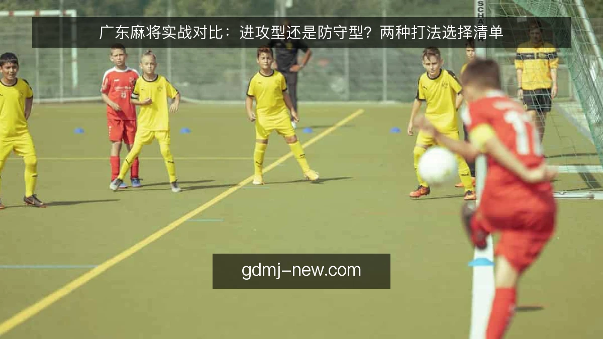 广东麻将实战对比：进攻型还是防守型？两种打法选择清单