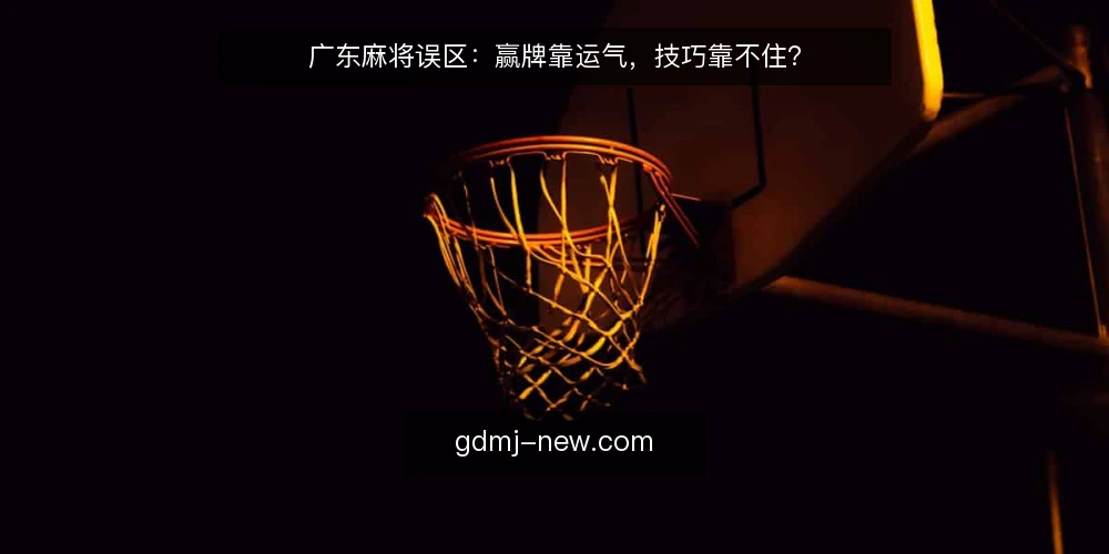 广东麻将误区：赢牌靠运气，技巧靠不住？ — 误区一：广东麻将全靠手气，技巧无用 配图