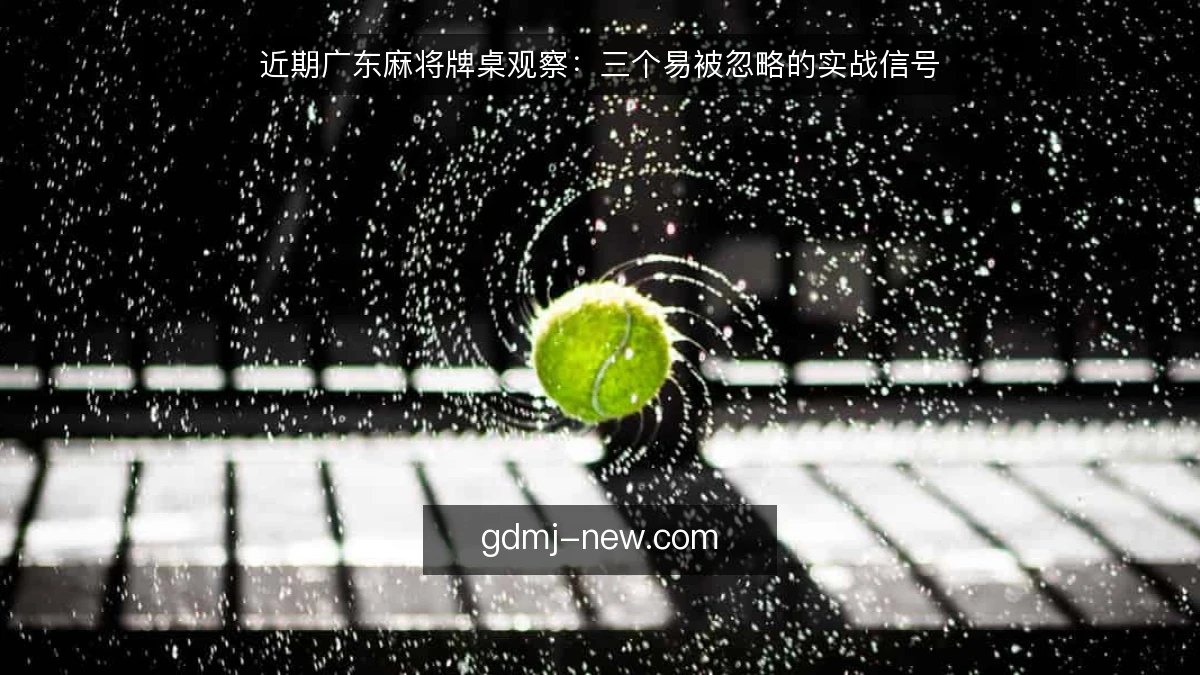 近期广东麻将牌桌观察：三个易被忽略的实战信号
