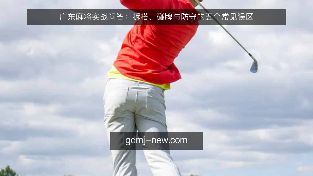 广东麻将实战问答：拆搭、碰牌与防守的五个常见误区