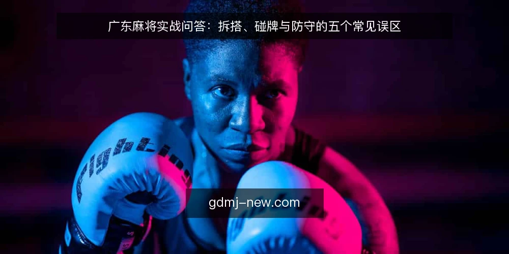 广东麻将实战问答：拆搭、碰牌与防守的五个常见误区 — 先厘清：广东麻将实战中最常被问到的几个问题 配图